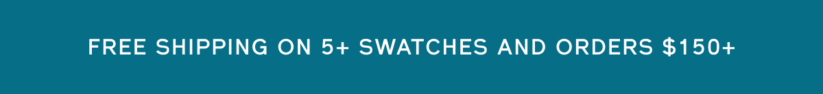 FREE SHIPPING ON 5+ SWATCHES AND ORDERS $150+
