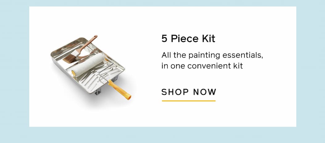 5-Piece Kit. All the painting essentials, in one convenient kit. SHOP NOW