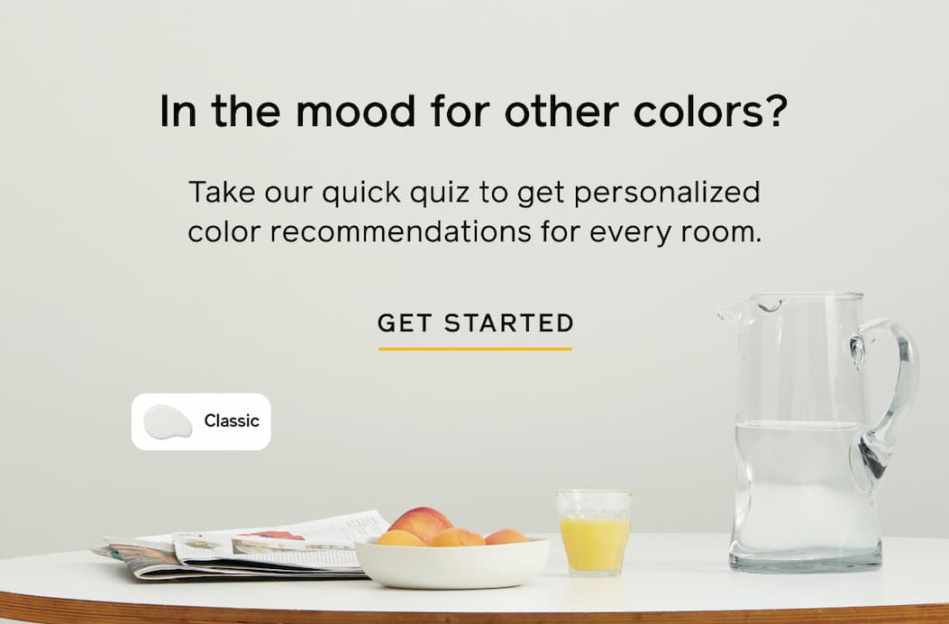 In the mood for other colors? Take our quick quiz to get personalized color recommendations for every room. GET STARTED