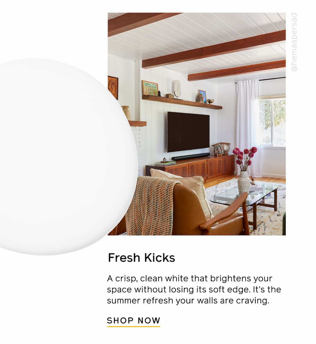 Fresh Kicks. A crisp, clean white that brightens your space without losing its soft edge. It's the summer refresh your walls are craving. SHOP NOW