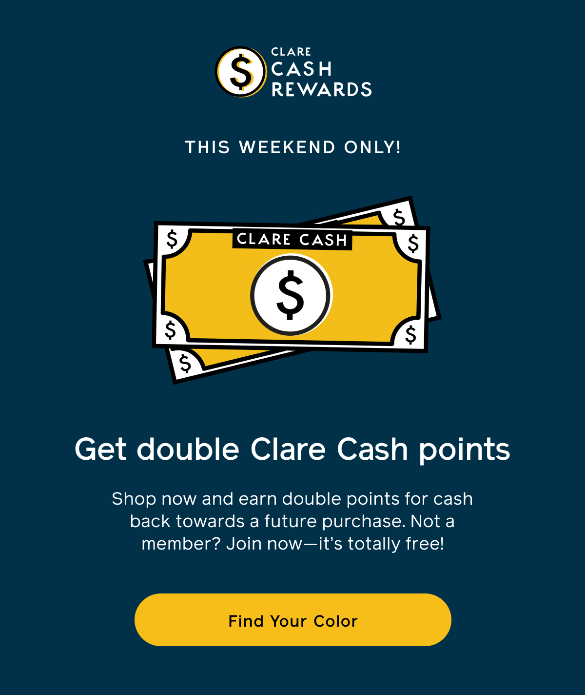 Clare Cash Rewards. This weekend only! Get double Clare Cash points. Shop now and earn double points for cash back towards a future purchase. Not a member? Join now - it's totally free!
