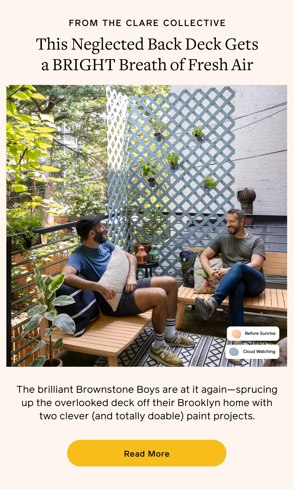 From the Clare Collective. This Neglected Back Deck Gets a BRIGHT Breath of Fresh Air. The brilliant Brownstone Boys are at it again—sprucing up the overlooked deck off their Brooklyn home with two clever (and totally doable) paint projects. Read More.