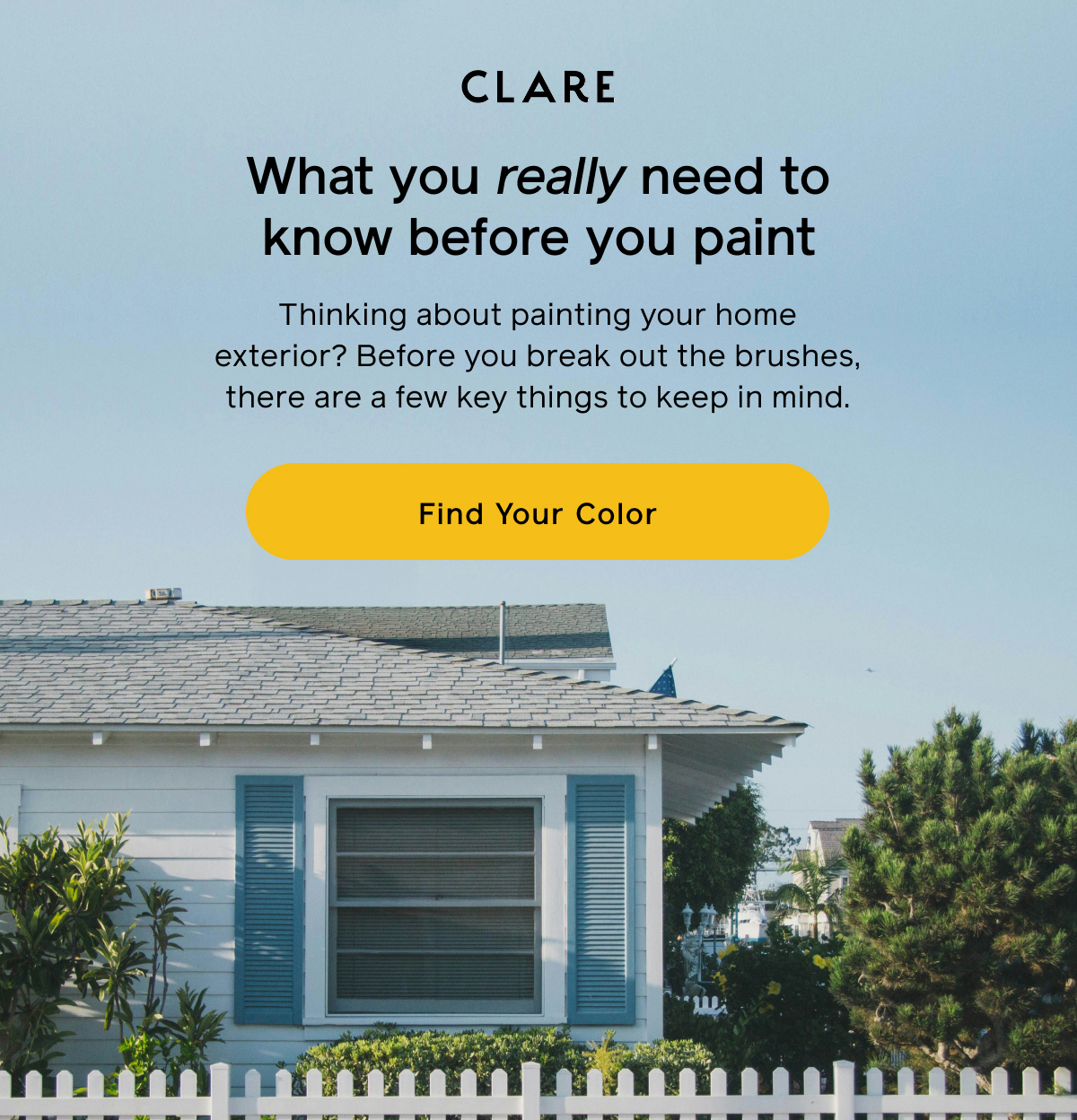 What you really need to know before you paint. Thinking about painting your home exterior? Before you break out the brushes, there are a few key things to keep in mind. Find Your Color