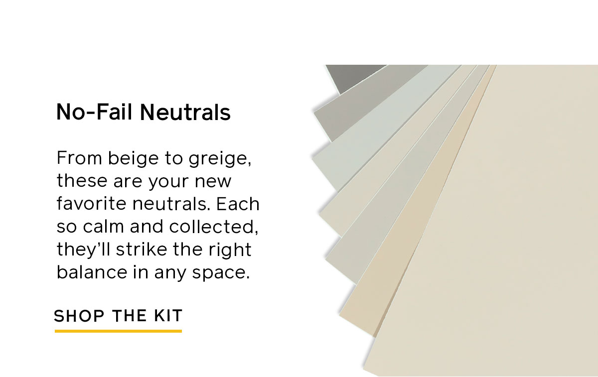 Try the No-Fail Neutrals Swatch Kit for a calm and collected shade that strikes the right balance in any space. 