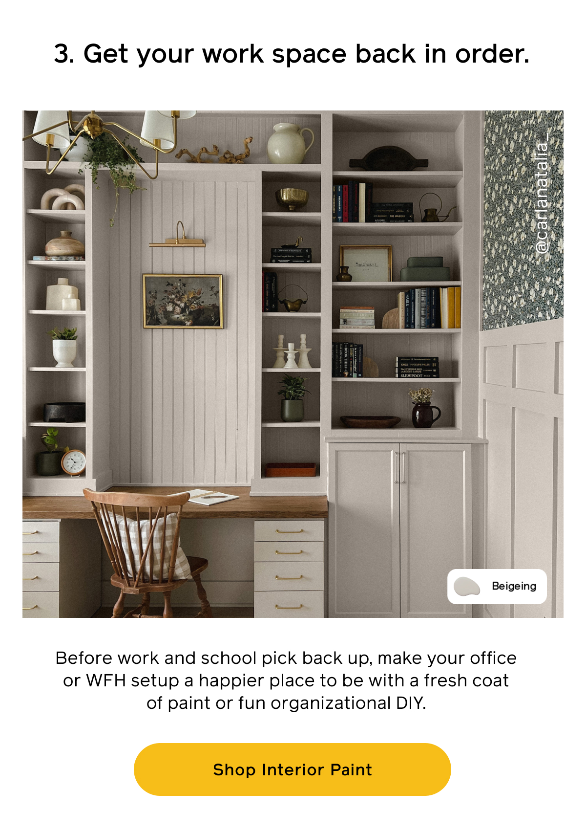 3. Get your work space back in order. Before work and school pick back up, make your office or WFH setup a happier place to be with a fresh coat of paint or fun organization DIY. Shop Interior Paint