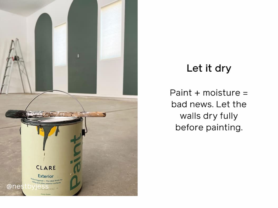 Let it dry: Paint + moisture = bad news. Let the walls dry fully before painting. Let it dry: Paint + moisture = bad news. Let the walls dry fully before painting.