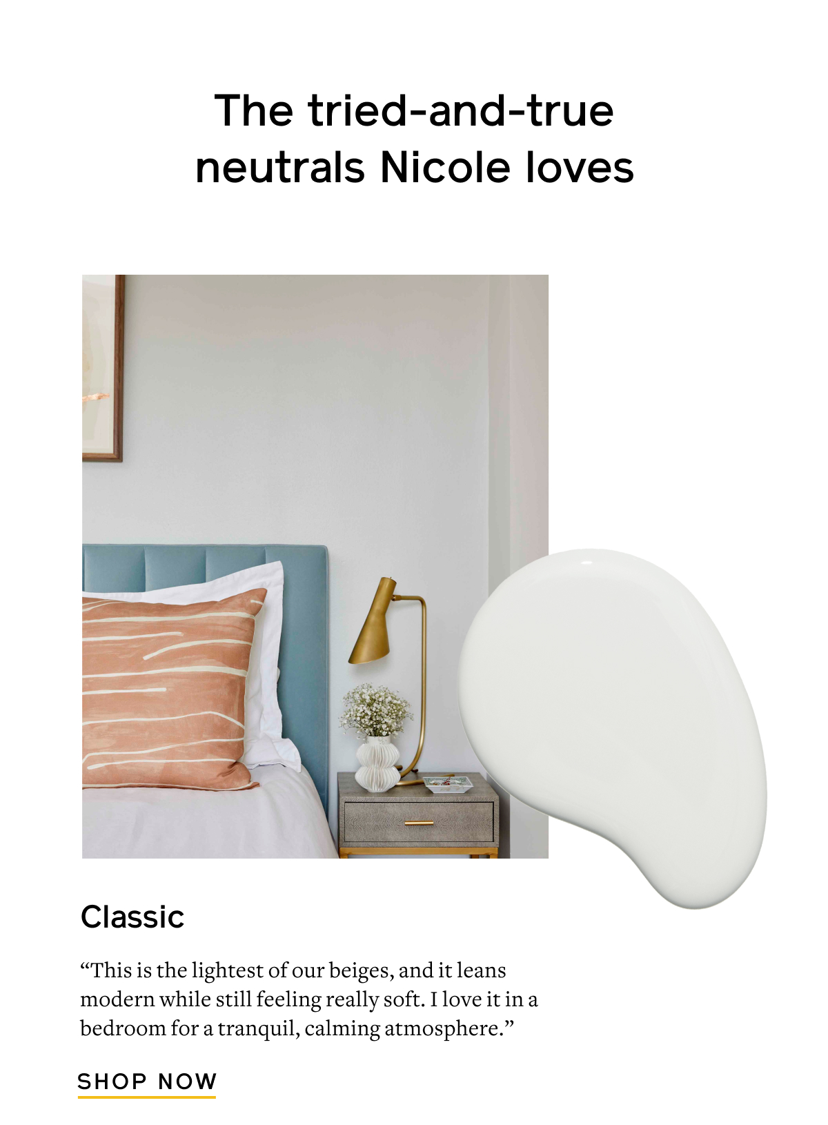 The tried-and-true neutrals Nicole loves  Classic “This is the lightest of our beiges, and it leans modern while still feeling really soft. I love it in a bedroom for a tranquil, calming atmosphere.”