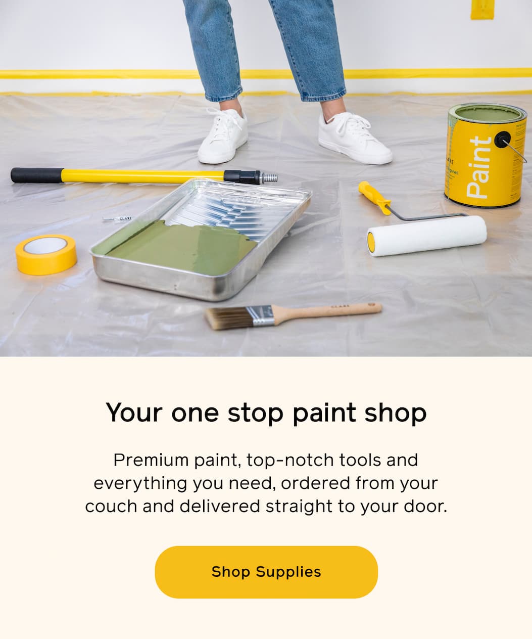 Your one stop paint shop. Premium paint, top-notch tools and everything you need, ordered from your couch and delivered straight to your door. Shop Supplies