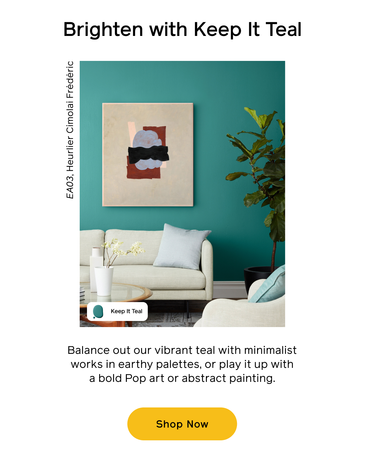 Brighten with Keep It Teal. Balance out our vibrant teal with minimalist works in earthy palettes, or play it up with a bold Pop art or abstract painting