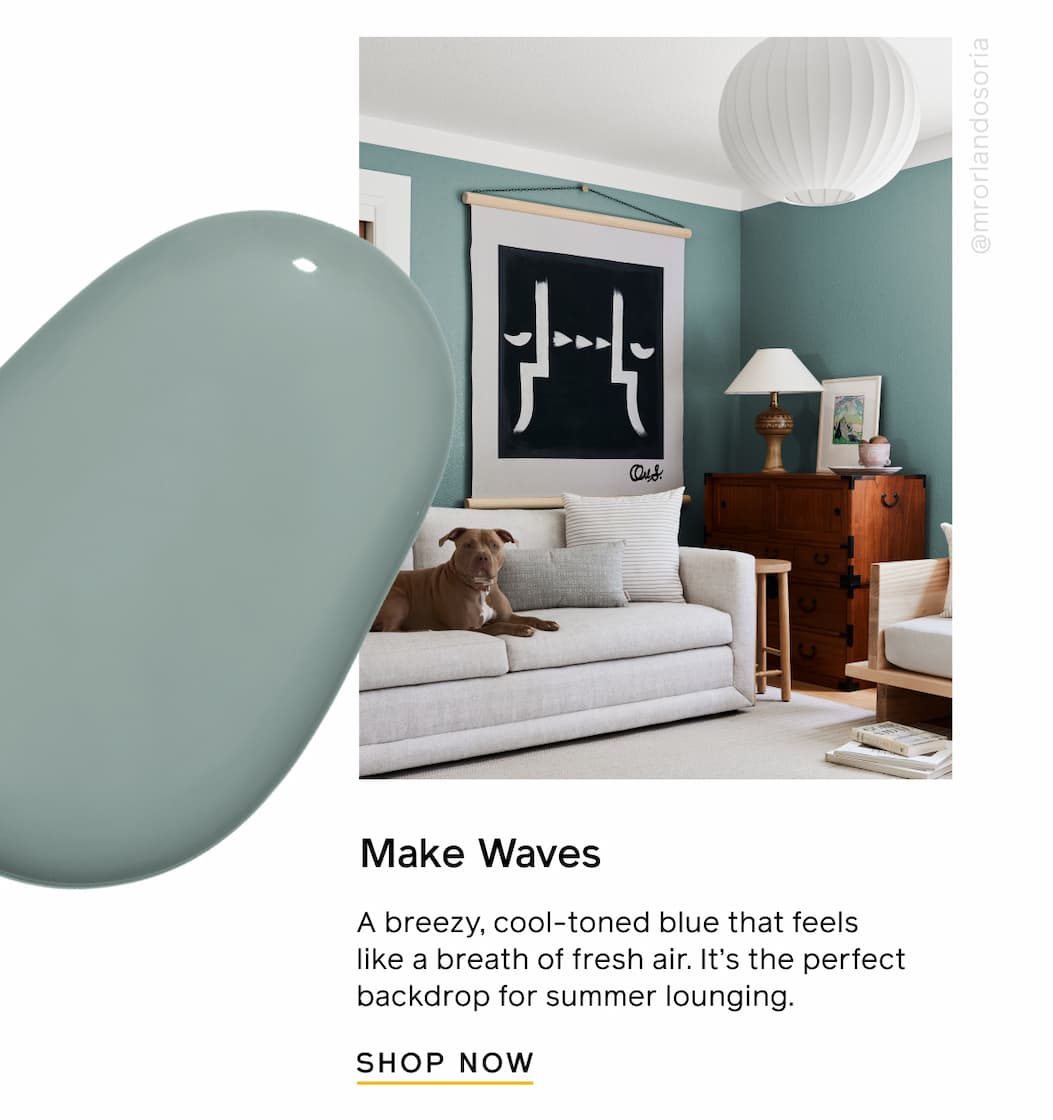 Make Waves. A breezy, cool-tones blue that feels like a breath of fresh air. It's the perfect backdrop for summer lounging. SHOP NOW