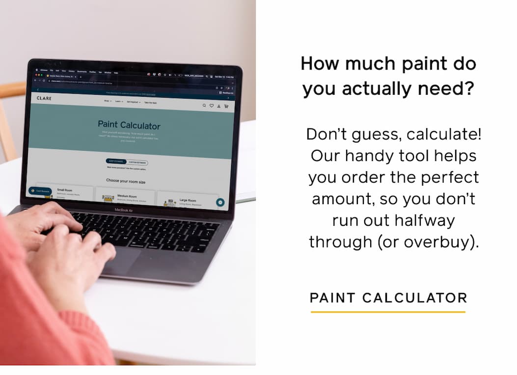 How much paint do you actually need? Don't guess, calculate! Our handy tool helps you order the perfect amount, so you don't run out halfway through (or overbuy). PAINT CALCULATOR
