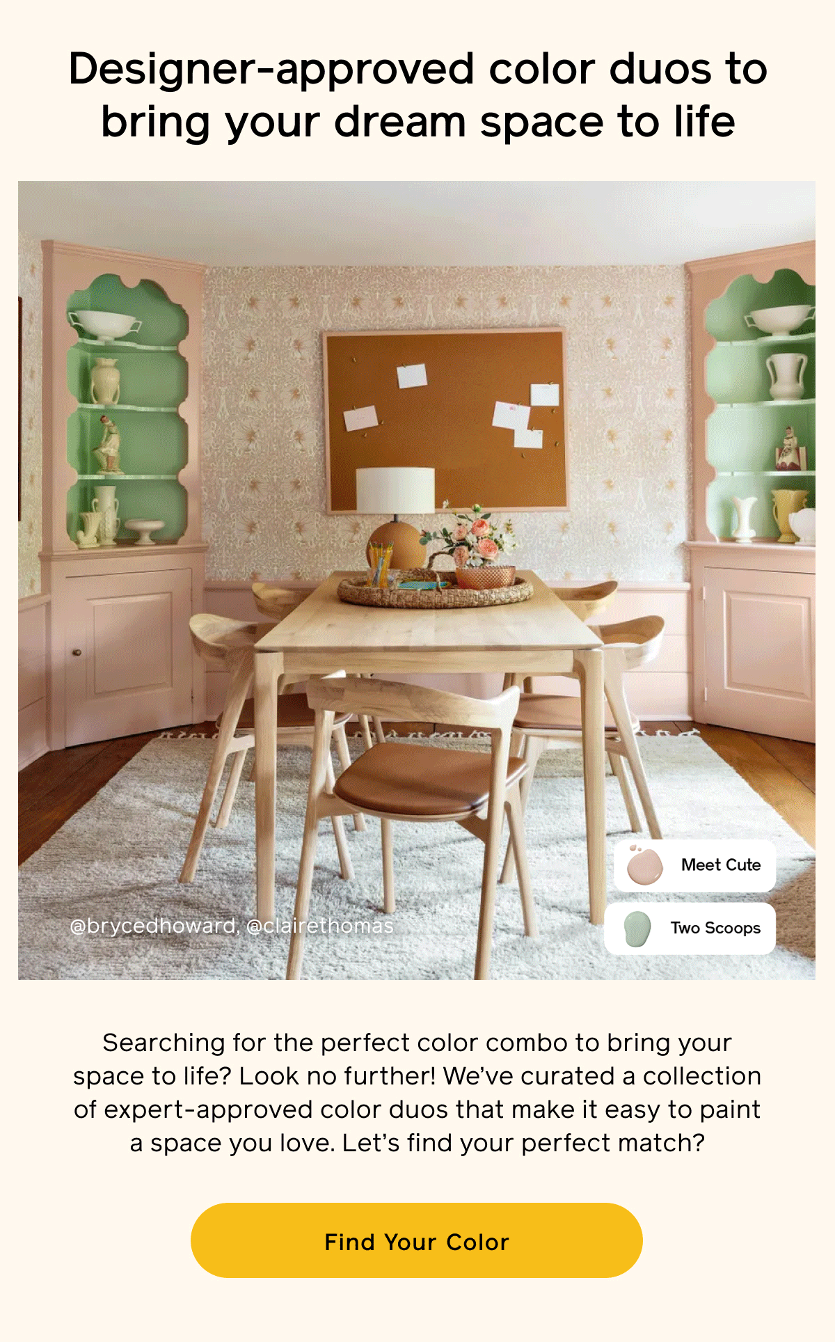 Designer-approved color duos to bring your dream space to life. Searching for the perfect color combo to bring your space to life? Look no further! We've curated a collection of expert-approved color duos that make it easy to paint a space you love. Let's find your perfect match? Find Your Color