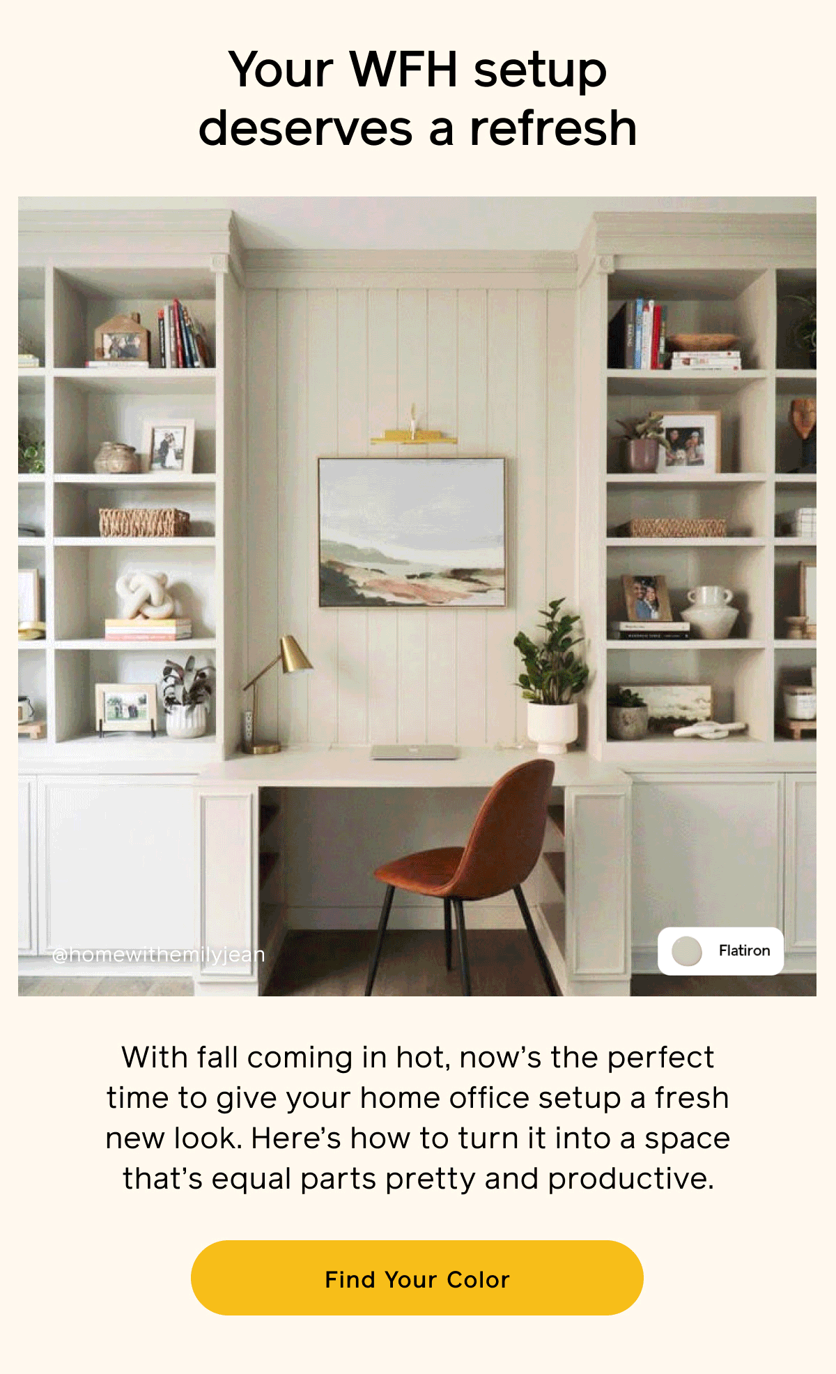 Your WFH setup deserves a refresh. With fall coming in hot, now’s the perfect time to give your home office setup a fresh new look. Here’s how to turn it into a space that’s equal parts pretty and productive.  Find Your Color