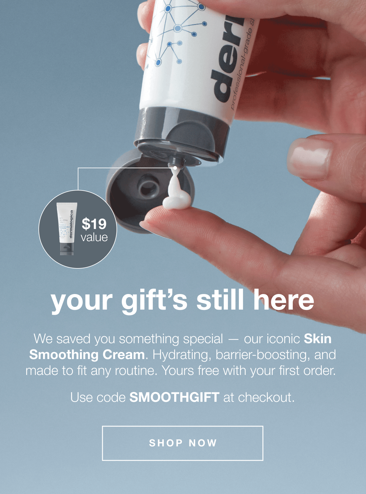 your gift’s still here. | We saved you something special — our iconic Skin Smoothing Cream. Hydrating, barrier-boosting, and made to fit any routine. Yours free with your first order. | Use code SMOOTHGIFT at checkout. |  $19 value | SHOP NOW 