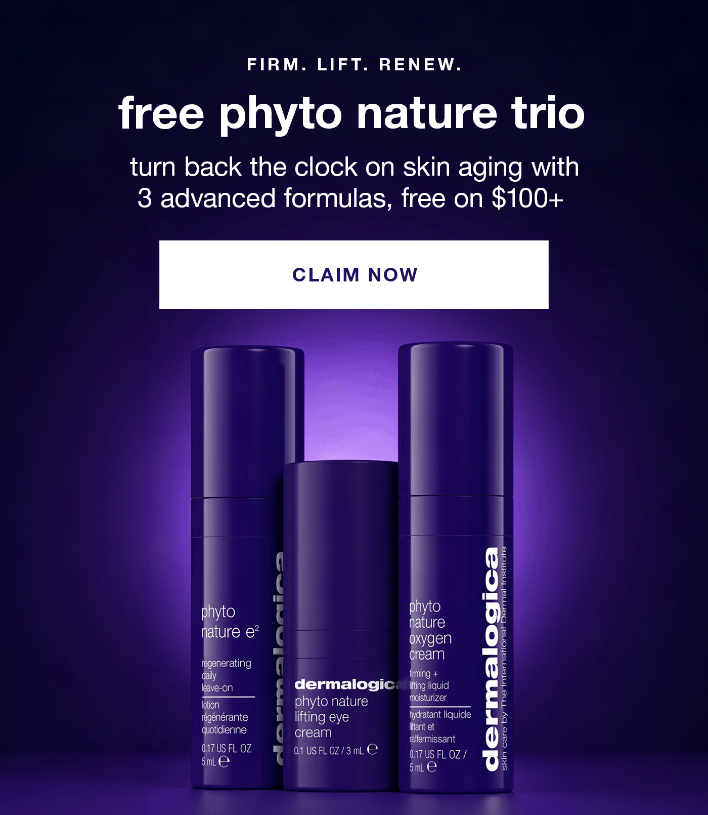 firm, lift, renew | free phyto nature trio | turn back the clock on skin aging with 3 advanced formulas, free on $100+ | CLAIM NOW
