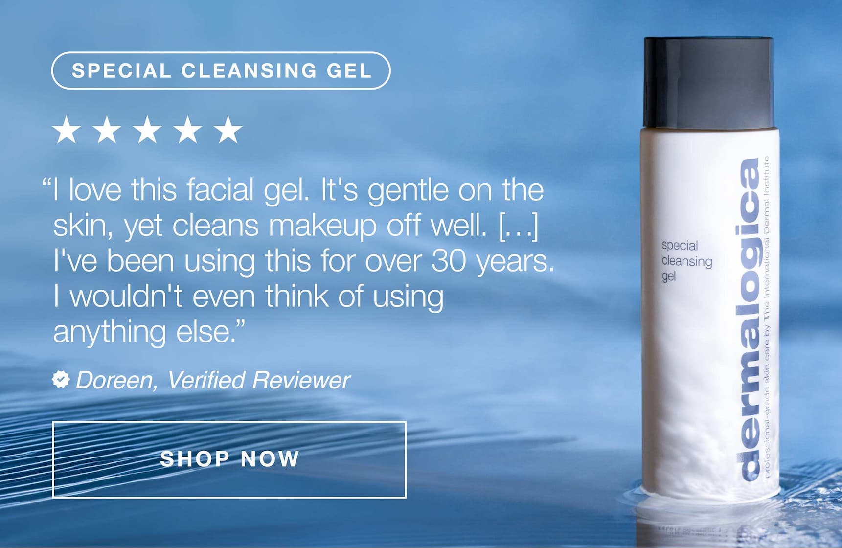 special cleansing gel | "i love this facial gel.it's gentle on the skin, yet cleans makeup off well [...] i've been using this for over 30 years. i wouldnt eventhink of using anything else | doreen, verified reviewer | SHOP NOW