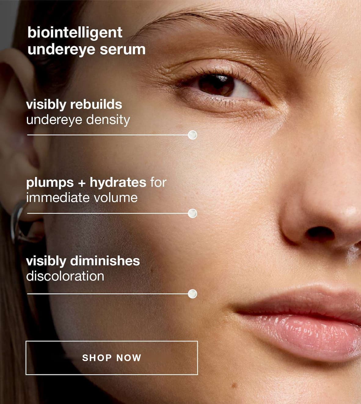 biointelligent undereye serum​  visibly rebuilds under eye density ​  plump + hydrates for immediate volume ​  visibly diminishes discoloration​ SHOP NOW