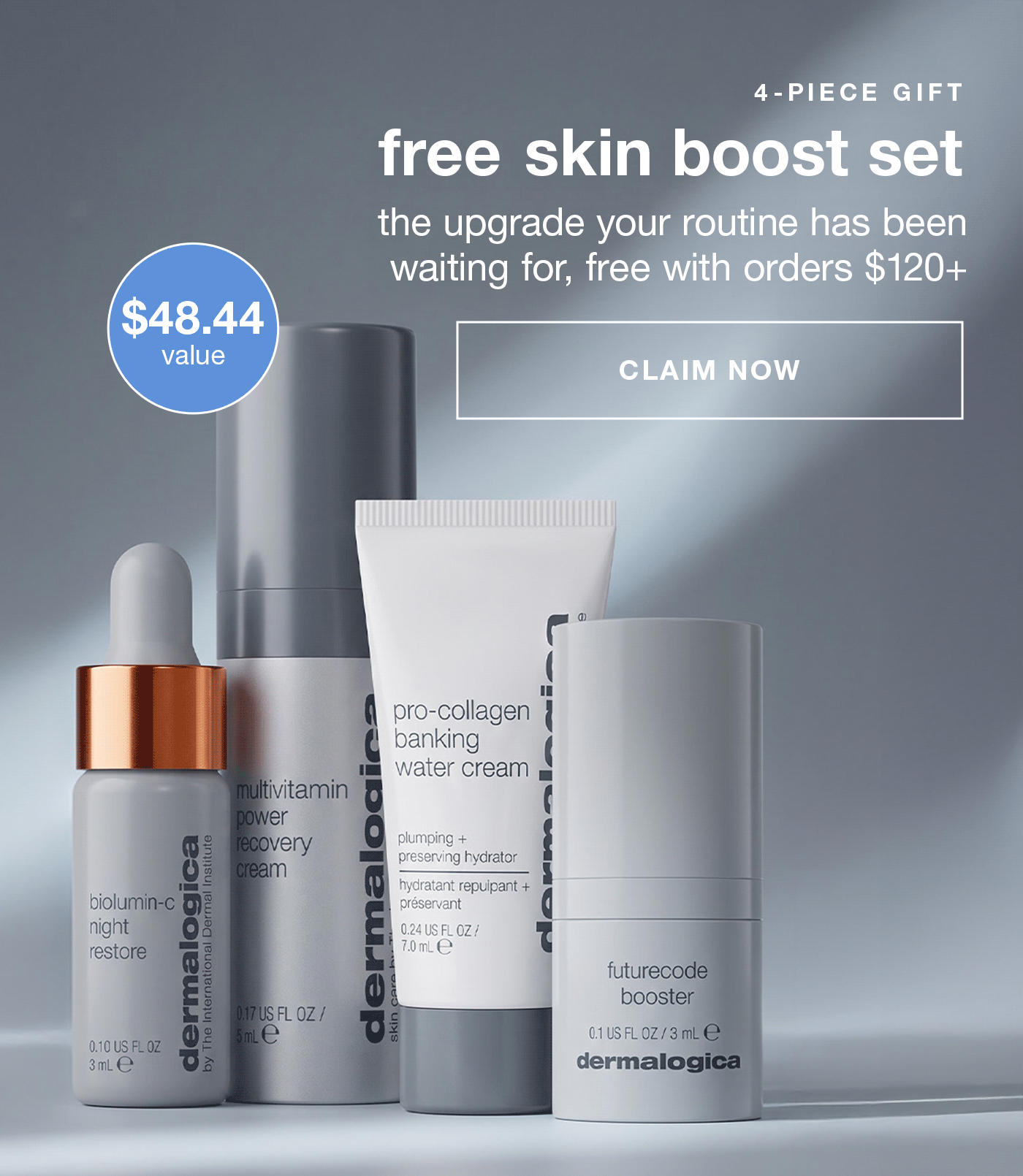 4-PIECE GIFT​  free skin boost set​  the upgrade your routine has been waiting for, free with orders $120+​  CLAIM NOW​  Badge: $48.44 value​