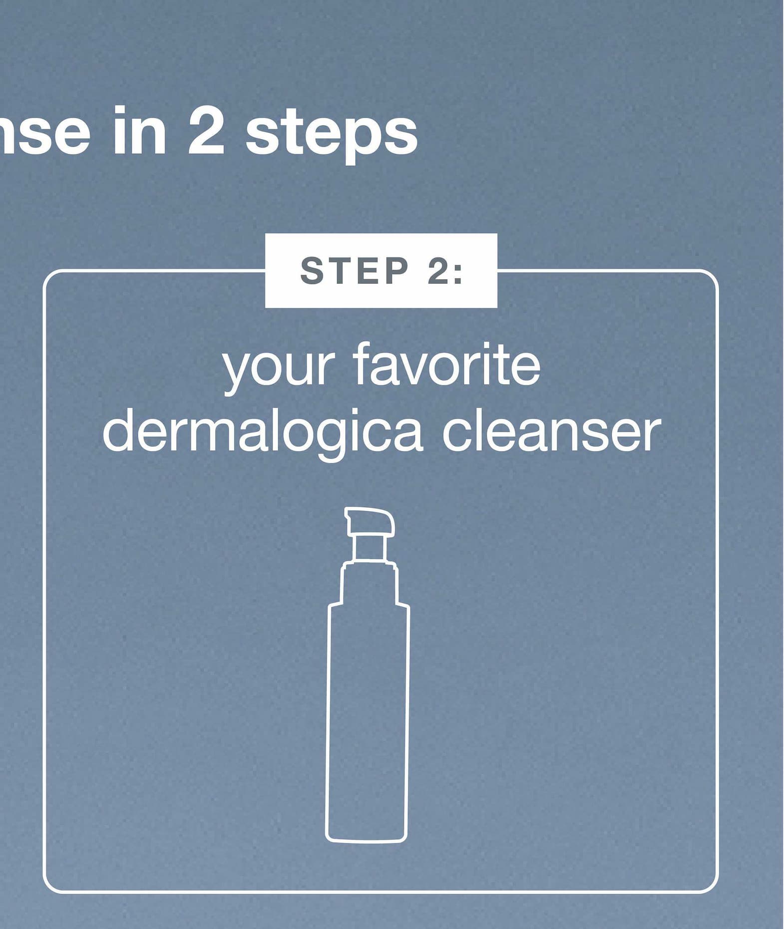 step 2: your favorite dermalogica cleanser