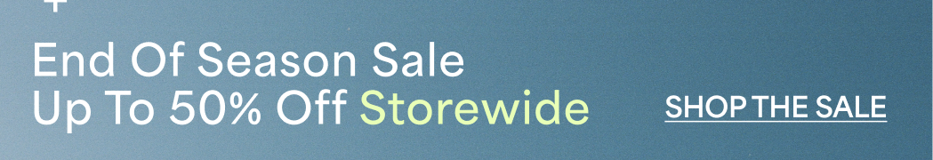 End Of Season Sale Up To 50% Off Storewide  SHOP THE SALE →