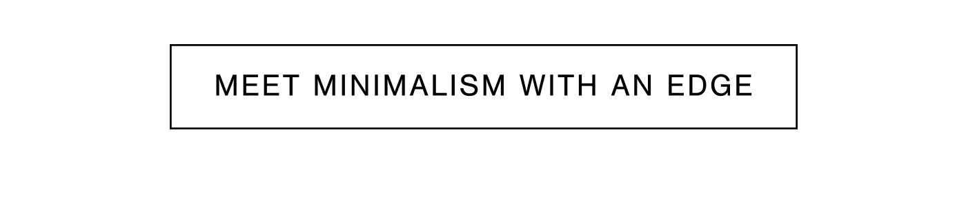MEET MINIMALISM WITH AN EDGE