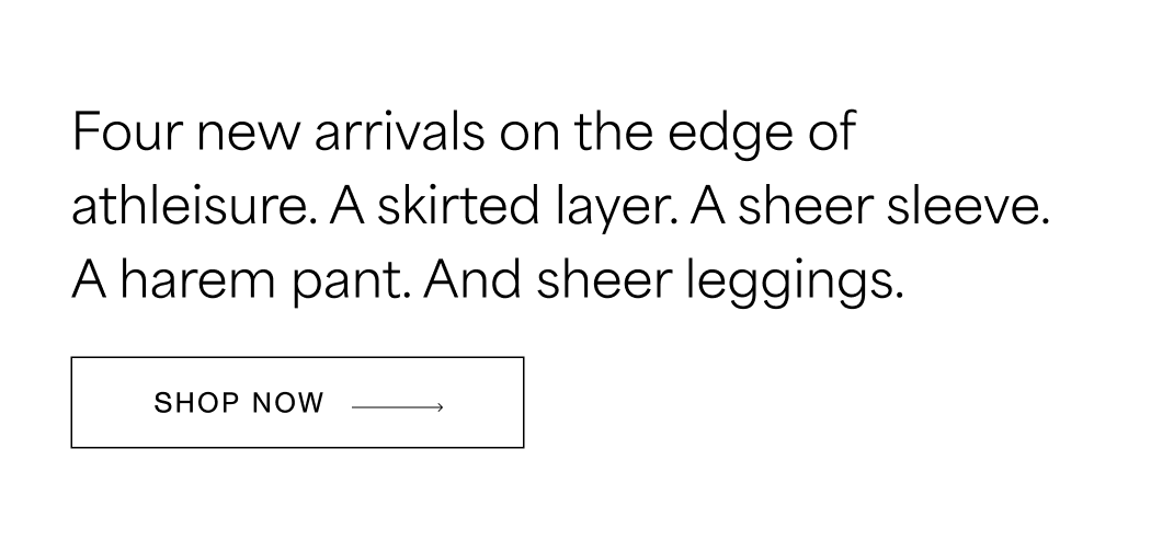 Four new arrivals from the edges of athleisure. A skirted layer. A sheer sleeve. A harem pant. And sheer leggings.  SHOP NOW →