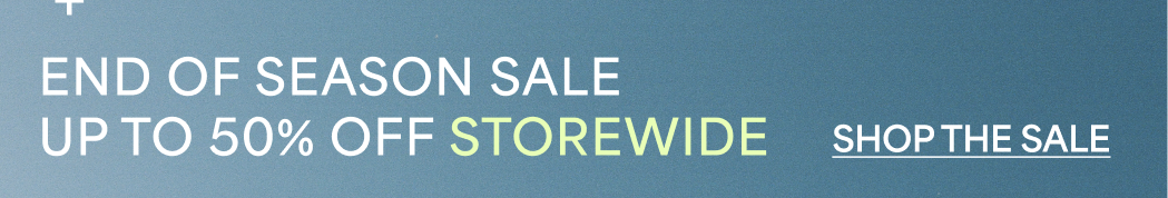 END OF SEASON SALE  Up To 50% Off Storewide  SHOP THE SALE