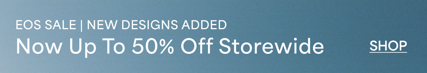 EOS SALE | NEW DESIGNS ADDED  Now Up To 50% Off Storewide  SHOP