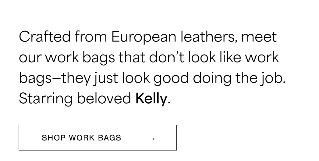 Crafted from European leathers, meet our work bags that don’t look like work bags—they just look good doing the job. Starring beloved Kelly.  SHOP WORK BAGS →