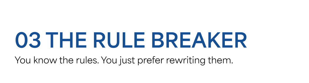 03 THE RULE BREAKER  You know the rules. You just prefer rewriting them.