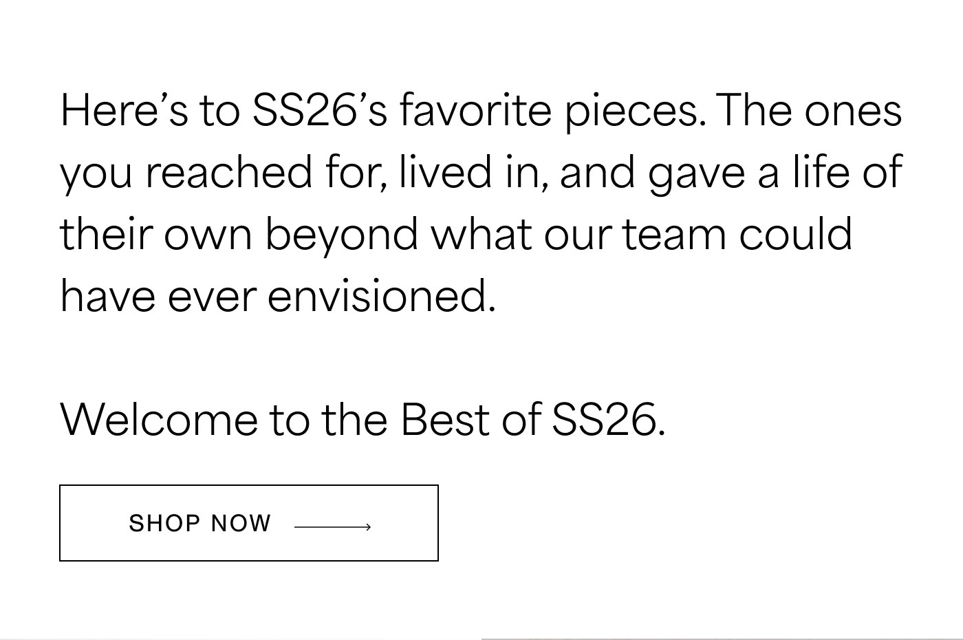 Here’s to SS26’s favorite pieces. The ones you reached for, lived in, and gave a life of their own beyond what our team could have ever envisioned.  Welcome to the Best of SS26.  SHOP NOW →