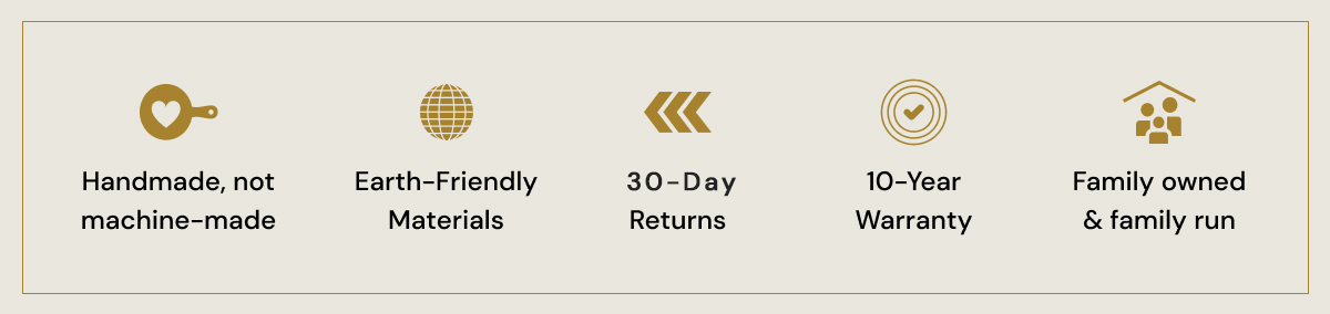 Handmade, not machine-made | Earth friendly materials | 30-Day returns | 10-Year warranty | Family owned and family run