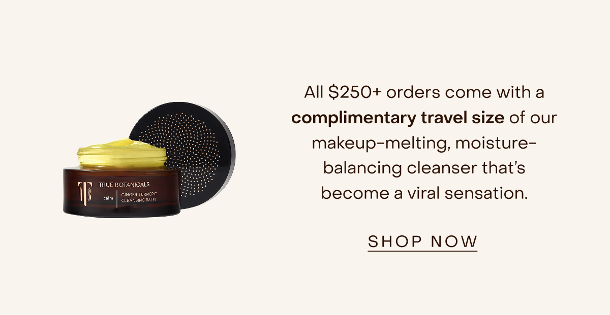 All $250+ orders come with a complimentary travel size of our cleansing balm