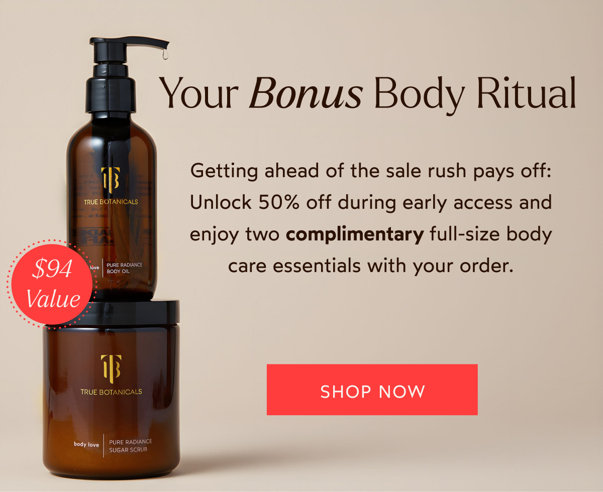 Your Bonus Body Ritual, Getting ahead of the sale rush pays off: Unlock 50% off during early access and enjoy two complimentary full-size body care essentials with your order.