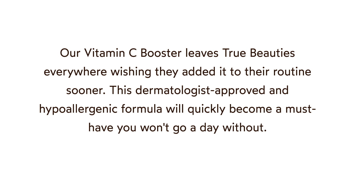 Our Vitamin C Booster leaves True Beauties everywhere wishing they added it to their routine sooner.