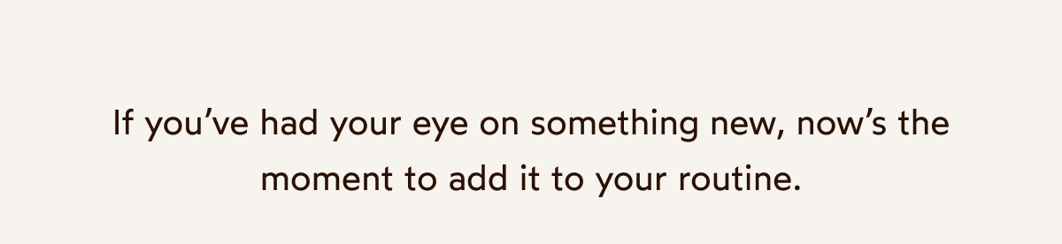 If you’ve had your eye on something new, now’s the moment to add it to your routine.
