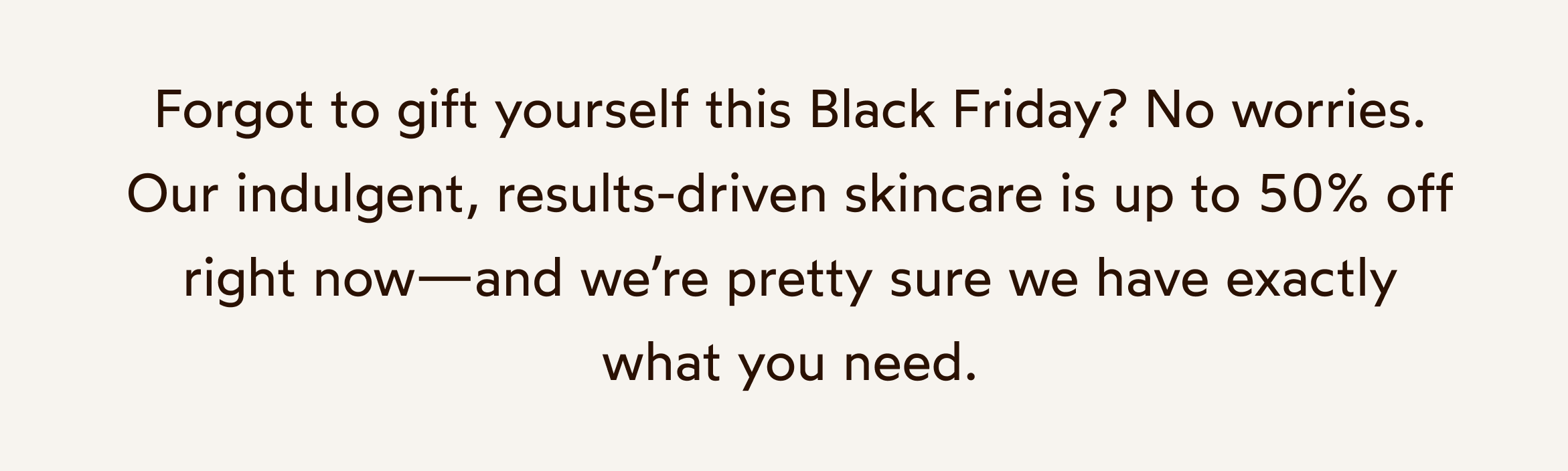 Our indulgent, results-driven skincare is up to 50% off right now.