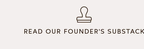 READ OUR FOUNDER'S SUBSTACK