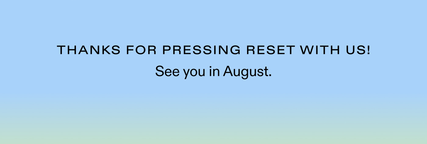 Thanks for pressing reset with us! See you in August. 