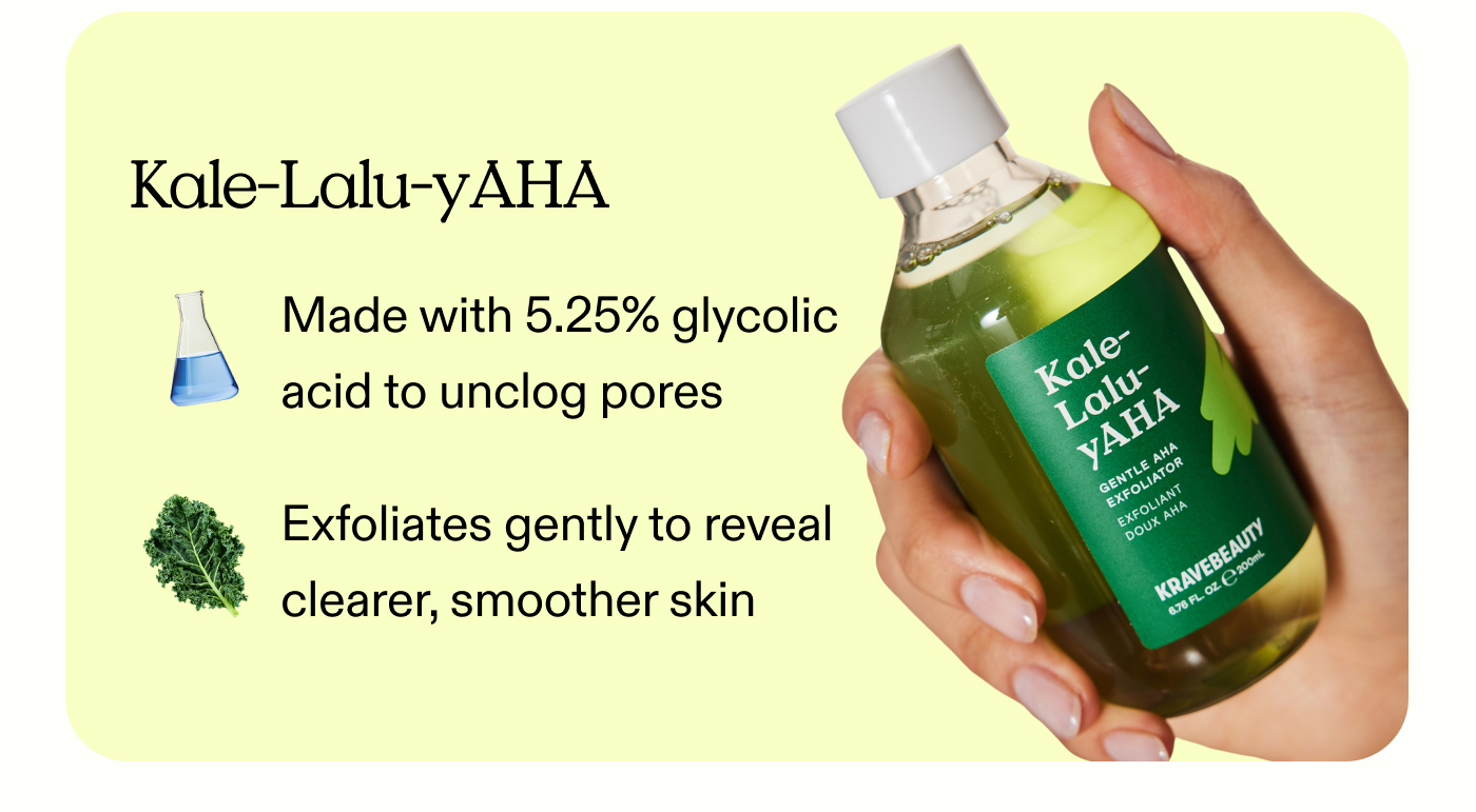 Kale-Lalu-yAHA:  Made with 5.25% glycolic acid to unclog pores.  Exfoliates gently to reveal clearer, smoother skin.