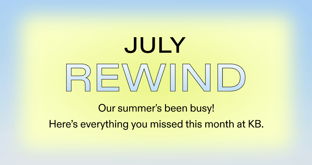 JULY REWIND.  Our summer's been busy! Here's everything you missed this month at KB.