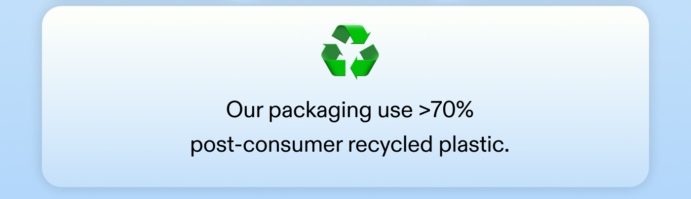 Our packaging use >70% post-consumer recycled plastic.