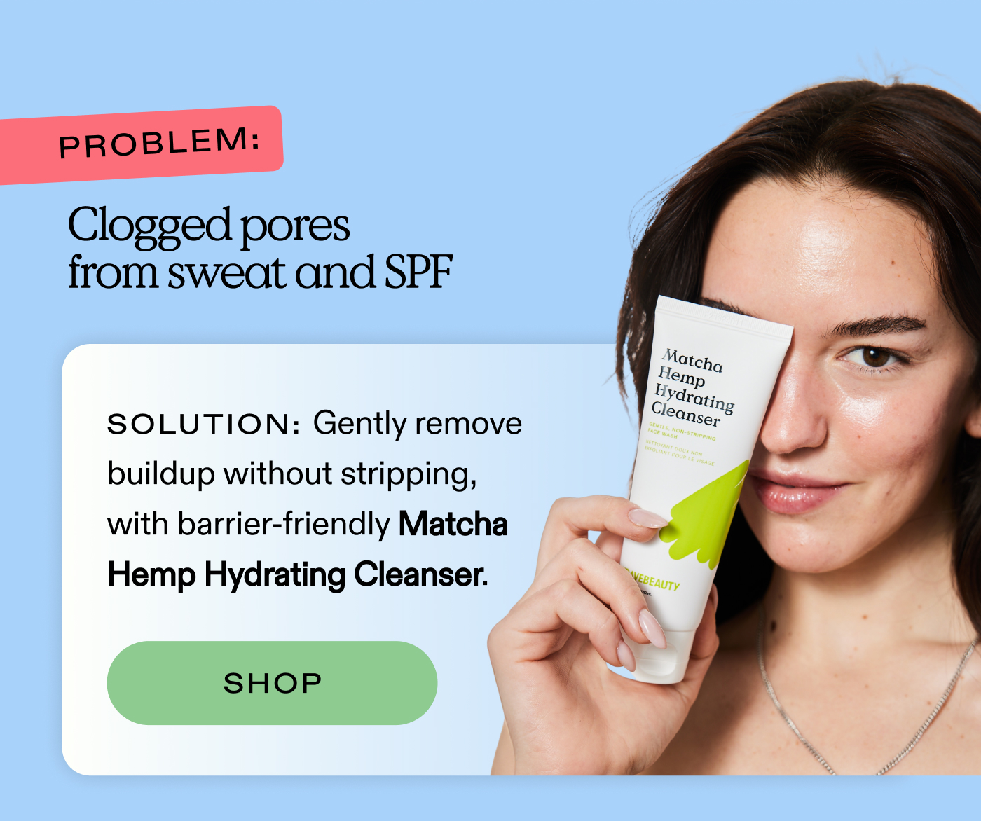 Problem: Clogged pores from sweat and SPF.  Solution: Gently remove buildup without stripping, with barrier-friendly Matcha Hemp Hydrating Cleanser.  |  SHOP 