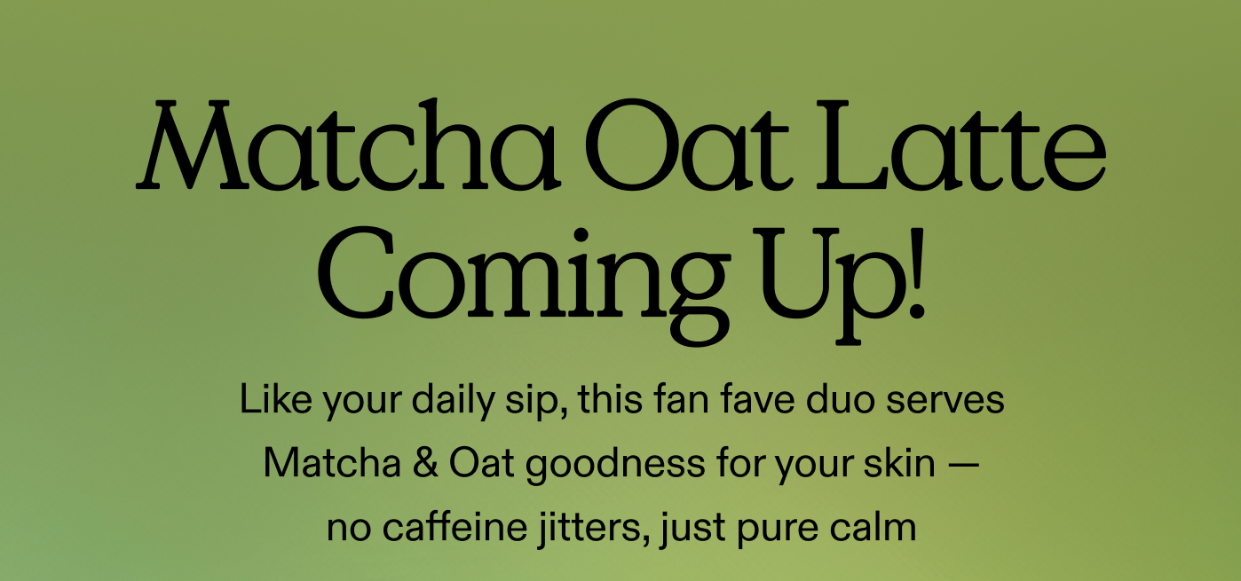 Matcha Oat Latte Coming Up! Like your daily sip, this fan fave duo serves Matcha & Oat goodness for your skin - no caffeine jitters, just pure calm