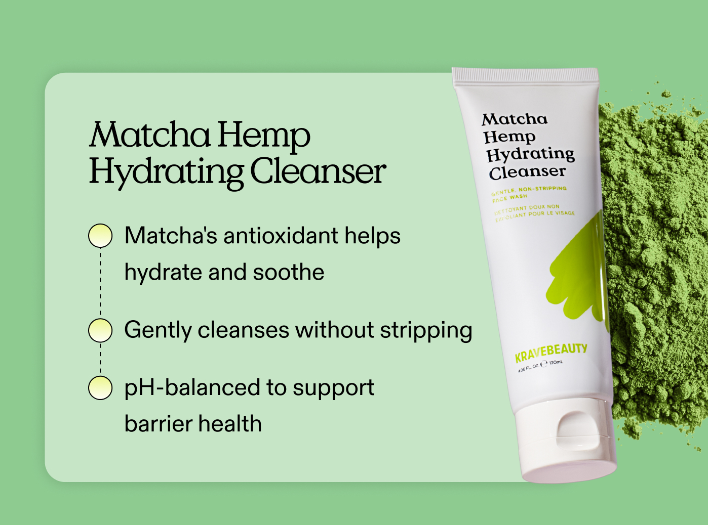 Matcha Hemp Hydrating Cleanser:  Matcha's antioxidant helps hydrate and soothe. Gently cleanses without stripping. pH-balanced to support barrier health.