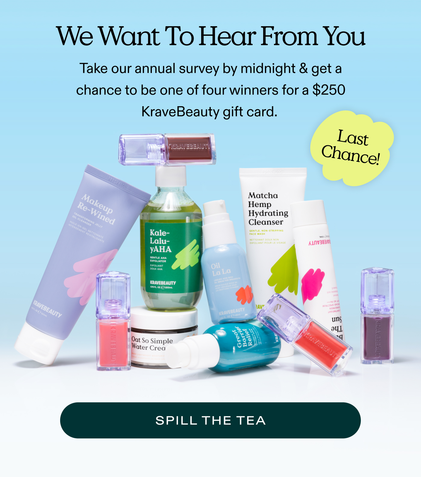 We want to hear from you! Take our annual survey by midnight & get a chance to be one of four winners for a $250 KraveBeauty gift card.  |  SPILL THE TEA