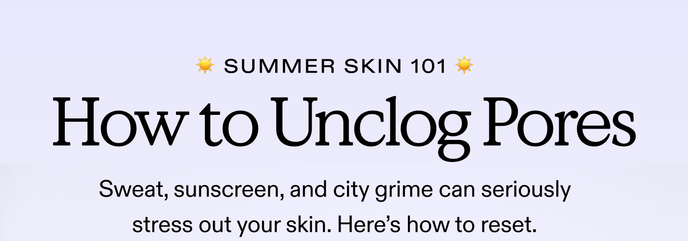 Summer Skin 101.  How to Unclog Pores.  Sweat, sunscreen, and city grime can seriously stress out your skin. Here's how to reset.