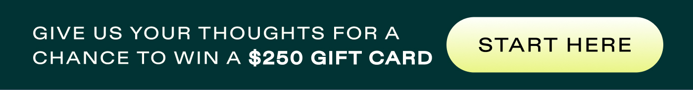 Give Us Your Thoughts & Win a $250 Gift Card  |  START HERE