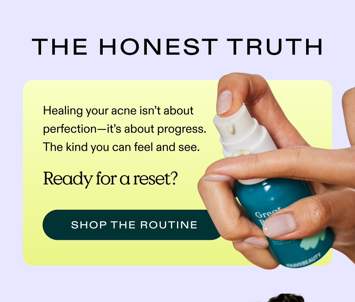 The Honest Truth. Healing your acne isn't about perfection-it's about progress. The kind you can feel and see.  Ready for a reset?  |  SHOP THE ROUTINE