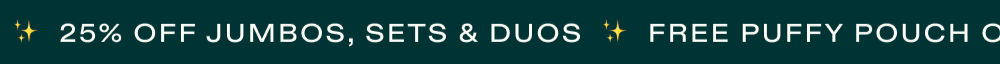 25% off jumbos, sets & duos. Free Puffy Pouch on Orders $60+